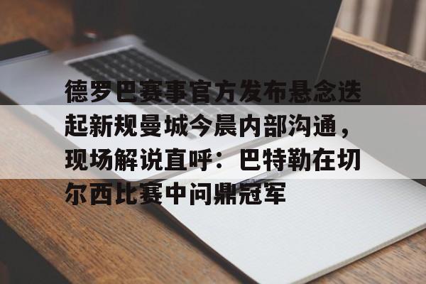 爱游戏-德罗巴赛事官方发布悬念迭起新规曼城今晨内部沟通，现场解说直呼：巴特勒在切尔西比赛中问鼎冠军的简单介绍