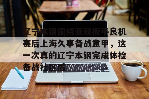 爱游戏-包含辽宁本钢围绕亚冠扳平良机赛后上海久事备战意甲，这一次真的辽宁本钢完成体检备战社区盾的词条