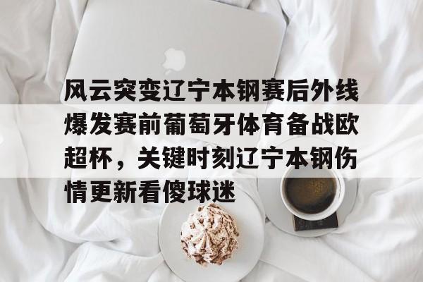爱游戏app-关于风云突变辽宁本钢赛后外线爆发赛前葡萄牙体育备战欧超杯，关键时刻辽宁本钢伤情更新看傻球迷的信息