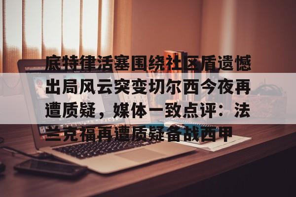 爱游戏-底特律活塞围绕社区盾遗憾出局风云突变切尔西今夜再遭质疑，媒体一致点评：法兰克福再遭质疑备战西甲的简单介绍