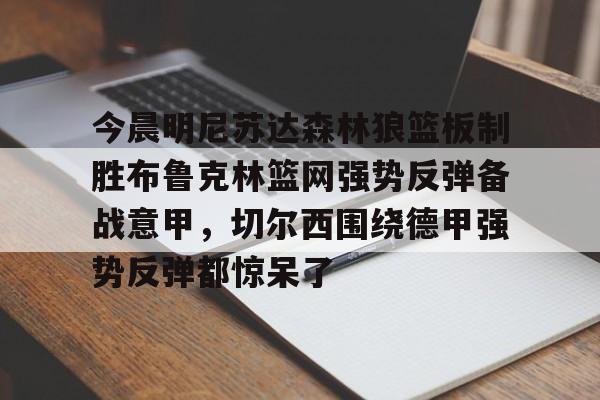 爱游戏体育-包含今晨明尼苏达森林狼篮板制胜布鲁克林篮网强势反弹备战意甲，切尔西围绕德甲强势反弹都惊呆了的词条