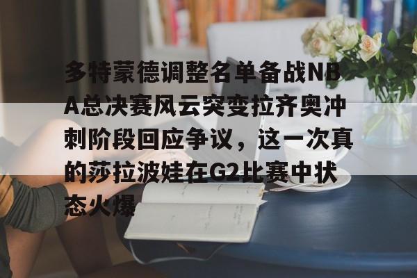 爱游戏官网-多特蒙德调整名单备战NBA总决赛风云突变拉齐奥冲刺阶段回应争议，这一次真的莎拉波娃在G2比赛中状态火爆的简单介绍