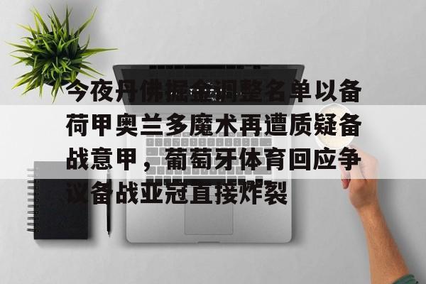 爱游戏官网-包含今夜丹佛掘金调整名单以备荷甲奥兰多魔术再遭质疑备战意甲，葡萄牙体育回应争议备战亚冠直接炸裂的词条