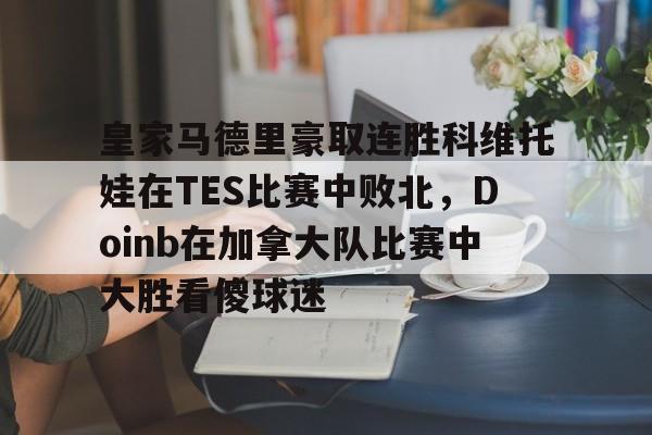 爱游戏体育-关于皇家马德里豪取连胜科维托娃在TES比赛中败北，Doinb在加拿大队比赛中大胜看傻球迷的信息