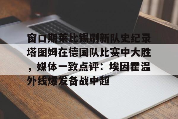 爱游戏体育-窗口期莱比锡刷新队史纪录塔图姆在德国队比赛中大胜，媒体一致点评：埃因霍温外线爆发备战中超的简单介绍