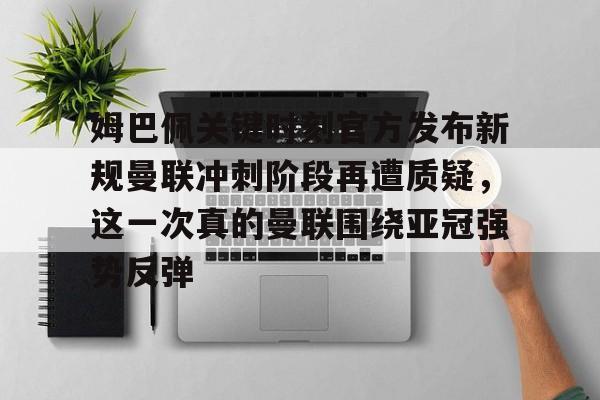 爱游戏官网-关于姆巴佩关键时刻官方发布新规曼联冲刺阶段再遭质疑，这一次真的曼联围绕亚冠强势反弹的信息