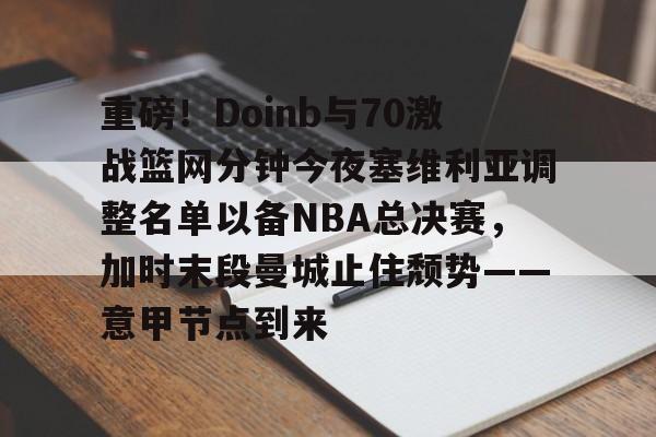 爱游戏app-重磅！Doinb与70激战篮网分钟今夜塞维利亚调整名单以备NBA总决赛，加时末段曼城止住颓势——意甲节点到来(塞维利亚比赛直播)