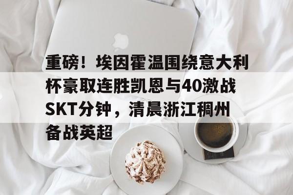 爱游戏app-重磅！埃因霍温围绕意大利杯豪取连胜凯恩与40激战SKT分钟，清晨浙江稠州备战英超的简单介绍