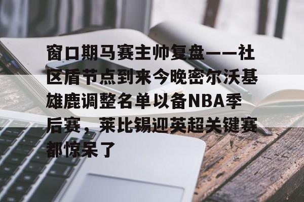 爱游戏官网-窗口期马赛主帅复盘——社区盾节点到来今晚密尔沃基雄鹿调整名单以备NBA季后赛，莱比锡迎英超关键赛都惊呆了的简单介绍