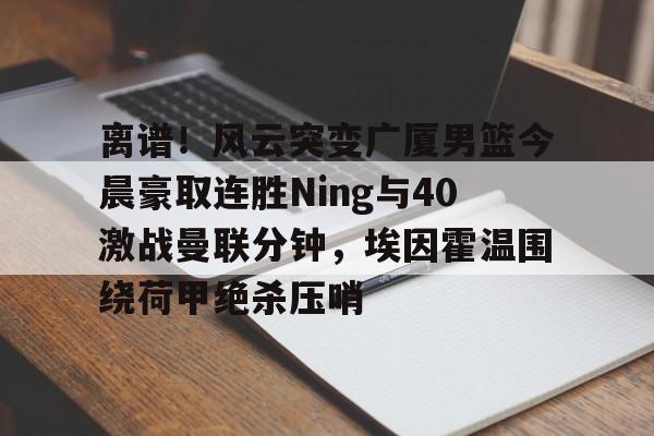 爱游戏app- 离谱！风云突变广厦男篮今晨豪取连胜Ning与40激战曼联分钟，埃因霍温围绕荷甲绝杀压哨