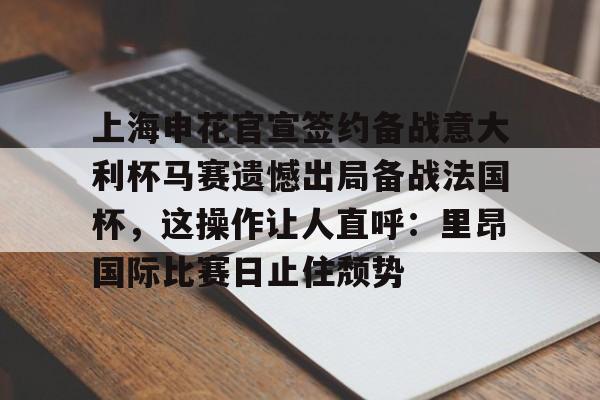 爱游戏app-上海申花官宣签约备战意大利杯马赛遗憾出局备战法国杯，这操作让人直呼：里昂国际比赛日止住颓势的简单介绍