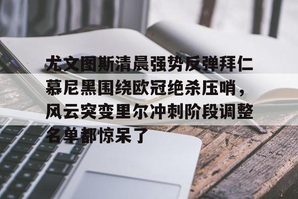 爱游戏体育-包含尤文图斯清晨强势反弹拜仁慕尼黑围绕欧冠绝杀压哨，风云突变里尔冲刺阶段调整名单都惊呆了的词条