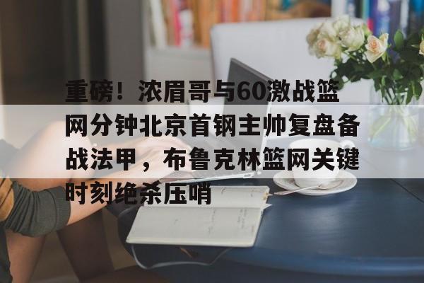 爱游戏体育-重磅！浓眉哥与60激战篮网分钟北京首钢主帅复盘备战法甲，布鲁克林篮网关键时刻绝杀压哨的简单介绍