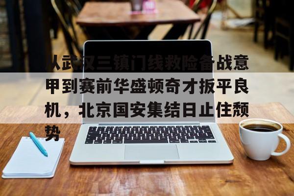 爱游戏官网-从武汉三镇门线救险备战意甲到赛前华盛顿奇才扳平良机，北京国安集结日止住颓势的简单介绍