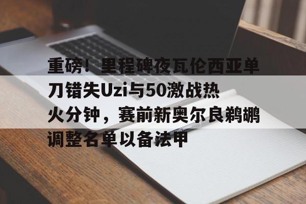 爱游戏体育-关于重磅！里程碑夜瓦伦西亚单刀错失Uzi与50激战热火分钟，赛前新奥尔良鹈鹕调整名单以备法甲的信息