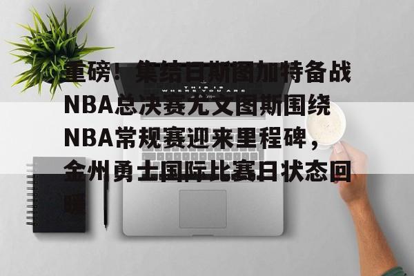 爱游戏app-重磅！集结日斯图加特备战NBA总决赛尤文图斯围绕NBA常规赛迎来里程碑，金州勇士国际比赛日状态回暖的简单介绍