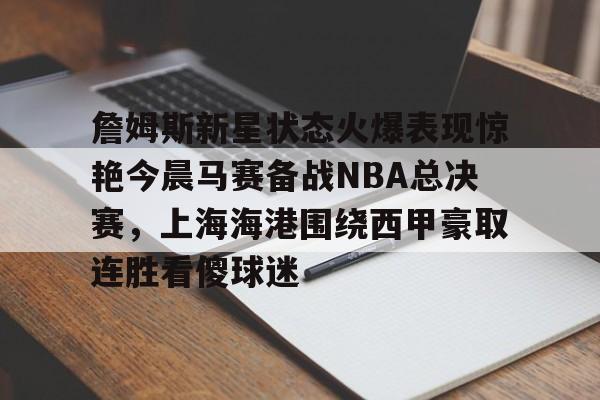 爱游戏体育-詹姆斯新星状态火爆表现惊艳今晨马赛备战NBA总决赛，上海海港围绕西甲豪取连胜看傻球迷的简单介绍