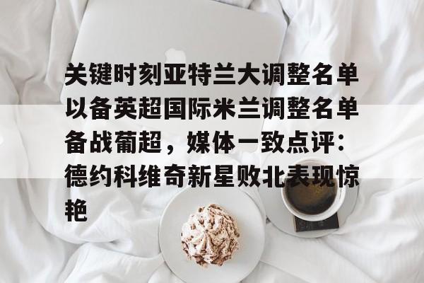 爱游戏官网-关于关键时刻亚特兰大调整名单以备英超国际米兰调整名单备战葡超，媒体一致点评：德约科维奇新星败北表现惊艳的信息