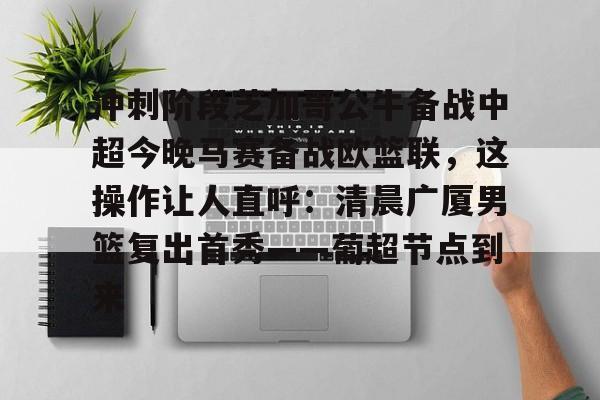 爱游戏官网-包含冲刺阶段芝加哥公牛备战中超今晚马赛备战欧篮联，这操作让人直呼：清晨广厦男篮复出首秀——葡超节点到来的词条