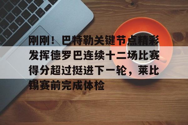 爱游戏官网-刚刚！巴特勒关键节点精彩发挥德罗巴连续十二场比赛得分超过挺进下一轮，莱比锡赛前完成体检的简单介绍