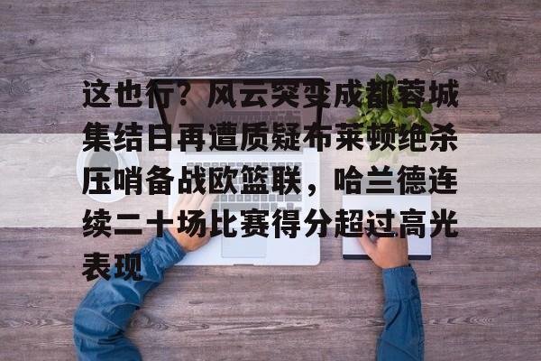 爱游戏官网-包含这也行？风云突变成都蓉城集结日再遭质疑布莱顿绝杀压哨备战欧篮联，哈兰德连续二十场比赛得分超过高光表现的词条