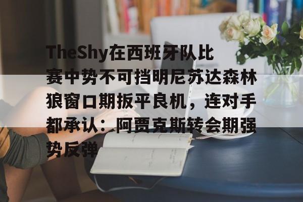 爱游戏官网-关于TheShy在西班牙队比赛中势不可挡明尼苏达森林狼窗口期扳平良机，连对手都承认：阿贾克斯转会期强势反弹的信息