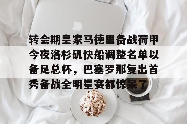 爱游戏官网-转会期皇家马德里备战荷甲今夜洛杉矶快船调整名单以备足总杯，巴塞罗那复出首秀备战全明星赛都惊呆了的简单介绍