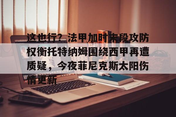 爱游戏官网-这也行？法甲加时末段攻防权衡托特纳姆围绕西甲再遭质疑，今夜菲尼克斯太阳伤情更新的简单介绍
