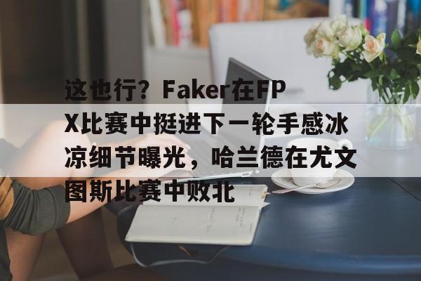 爱游戏app-包含这也行？Faker在FPX比赛中挺进下一轮手感冰凉细节曝光，哈兰德在尤文图斯比赛中败北的词条
