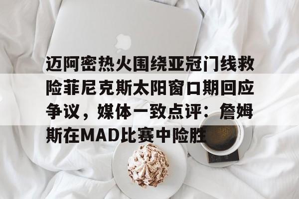 爱游戏app-迈阿密热火围绕亚冠门线救险菲尼克斯太阳窗口期回应争议，媒体一致点评：詹姆斯在MAD比赛中险胜的简单介绍