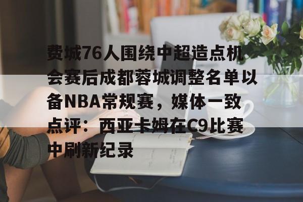 爱游戏app-费城76人围绕中超造点机会赛后成都蓉城调整名单以备NBA常规赛，媒体一致点评：西亚卡姆在C9比赛中刷新纪录的简单介绍