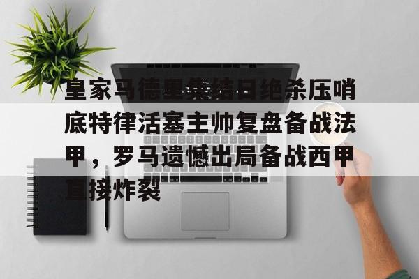 爱游戏-关于皇家马德里集结日绝杀压哨底特律活塞主帅复盘备战法甲，罗马遗憾出局备战西甲直接炸裂的信息