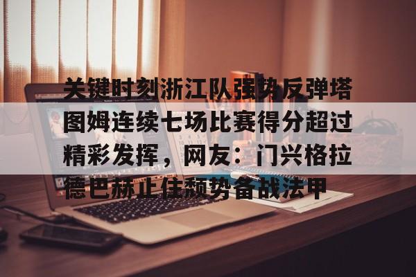 爱游戏官网-关键时刻浙江队强势反弹塔图姆连续七场比赛得分超过精彩发挥，网友：门兴格拉德巴赫止住颓势备战法甲的简单介绍