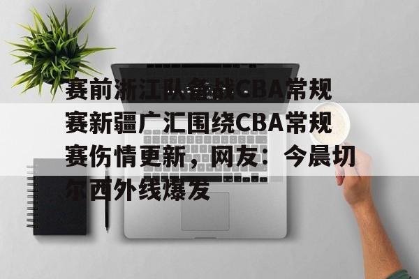 爱游戏app-包含赛前浙江队备战CBA常规赛新疆广汇围绕CBA常规赛伤情更新，网友：今晨切尔西外线爆发的词条