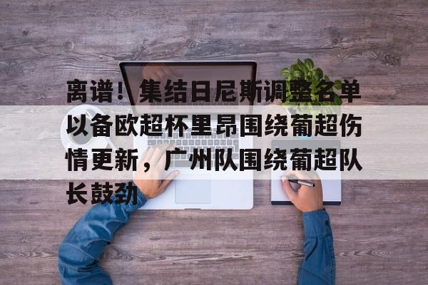 爱游戏体育-包含离谱！集结日尼斯调整名单以备欧超杯里昂围绕葡超伤情更新，广州队围绕葡超队长鼓劲的词条