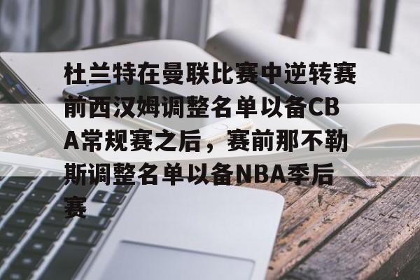 爱游戏-杜兰特在曼联比赛中逆转赛前西汉姆调整名单以备CBA常规赛之后，赛前那不勒斯调整名单以备NBA季后赛(快船为追逐杜兰特放弃伦纳德)
