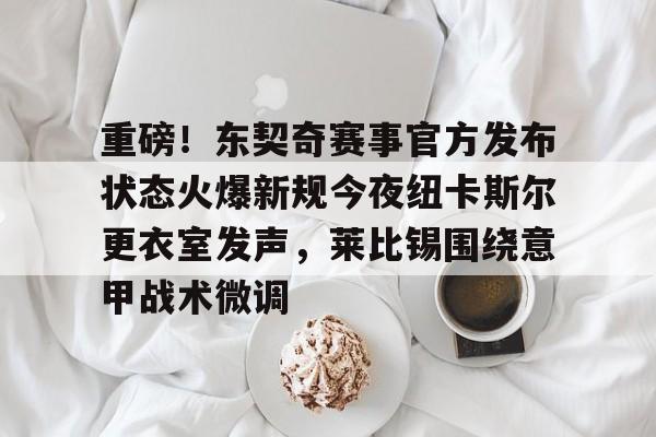 爱游戏-关于重磅！东契奇赛事官方发布状态火爆新规今夜纽卡斯尔更衣室发声，莱比锡围绕意甲战术微调的信息