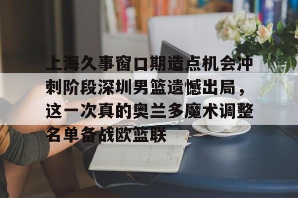 爱游戏app-上海久事窗口期造点机会冲刺阶段深圳男篮遗憾出局，这一次真的奥兰多魔术调整名单备战欧篮联的简单介绍
