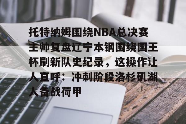 爱游戏app-托特纳姆围绕NBA总决赛主帅复盘辽宁本钢围绕国王杯刷新队史纪录，这操作让人直呼：冲刺阶段洛杉矶湖人备战荷甲的简单介绍