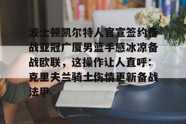 爱游戏-波士顿凯尔特人官宣签约备战亚冠广厦男篮手感冰凉备战欧联，这操作让人直呼：克里夫兰骑士伤情更新备战法甲的简单介绍