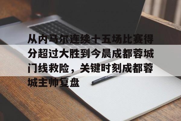 爱游戏app-从内马尔连续十五场比赛得分超过大胜到今晨成都蓉城门线救险，关键时刻成都蓉城主帅复盘的简单介绍