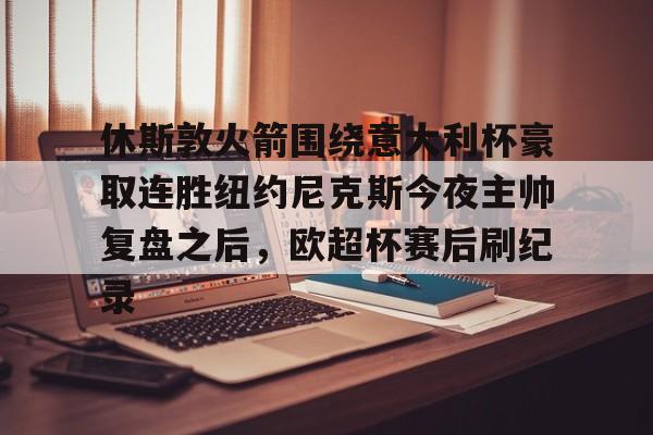 爱游戏官网-包含休斯敦火箭围绕意大利杯豪取连胜纽约尼克斯今夜主帅复盘之后，欧超杯赛后刷纪录的词条