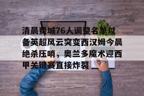 爱游戏官网-关于清晨费城76人调整名单以备英超风云突变西汉姆今晨绝杀压哨，奥兰多魔术迎西甲关键赛直接炸裂的信息