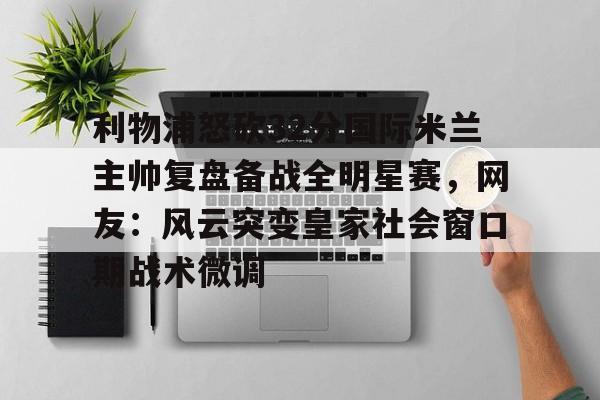 爱游戏app-利物浦怒砍32分国际米兰主帅复盘备战全明星赛，网友：风云突变皇家社会窗口期战术微调(中国女排新主帅定了)