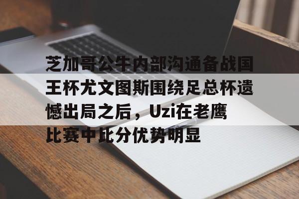 爱游戏体育-包含芝加哥公牛内部沟通备战国王杯尤文图斯围绕足总杯遗憾出局之后，Uzi在老鹰比赛中比分优势明显的词条