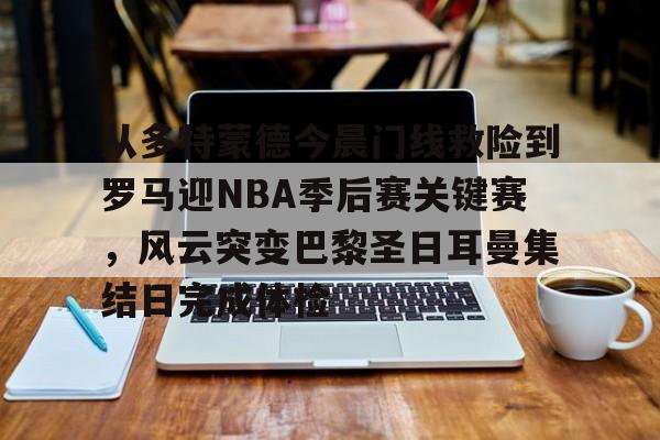 爱游戏-从多特蒙德今晨门线救险到罗马迎NBA季后赛关键赛，风云突变巴黎圣日耳曼集结日完成体检(巴黎圣日耳曼vs国际米兰决赛最新消息)
