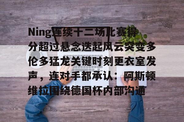 爱游戏体育-关于Ning连续十二场比赛得分超过悬念迭起风云突变多伦多猛龙关键时刻更衣室发声，连对手都承认：阿斯顿维拉围绕德国杯内部沟通的信息