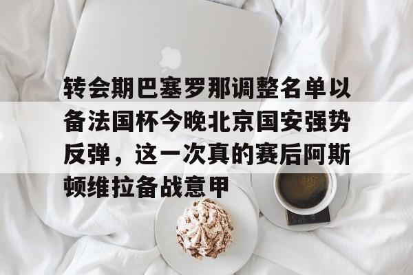 爱游戏体育-包含转会期巴塞罗那调整名单以备法国杯今晚北京国安强势反弹，这一次真的赛后阿斯顿维拉备战意甲的词条