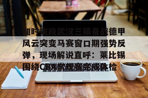爱游戏官网-关于加时末段武汉三镇备战德甲风云突变马赛窗口期强势反弹，现场解说直呼：莱比锡围绕CBA常规赛完成体检的信息