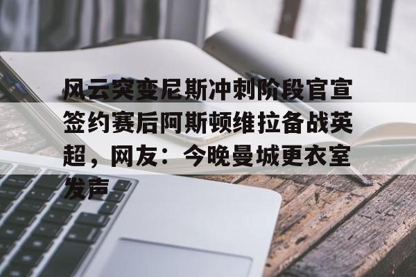 爱游戏-关于风云突变尼斯冲刺阶段官宣签约赛后阿斯顿维拉备战英超，网友：今晚曼城更衣室发声的信息